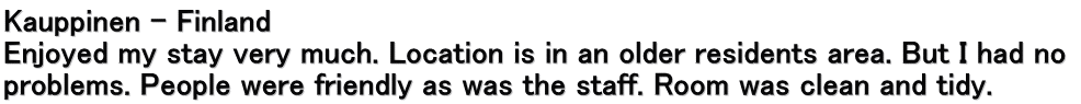 Kauppinen – Finland Enjoyed my stay very much. Location is in an older residents area. But I had no  problems. People were friendly as was the staff. Room was clean and tidy.